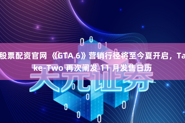 股票配资官网 《GTA 6》营销行径将至今夏开启，Take-Two 再次阐发 11 月发售日历