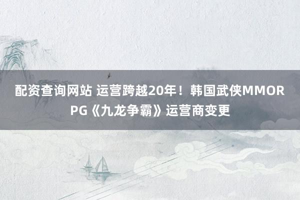 配资查询网站 运营跨越20年！韩国武侠MMORPG《九龙争霸》运营商变更