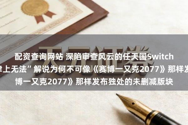 配资查询网站 深陷审查风云的任天国Switch栽培商默示，“在法律上无法”解说为何不可像《赛博一又克2077》那样发布独处的未删减版块