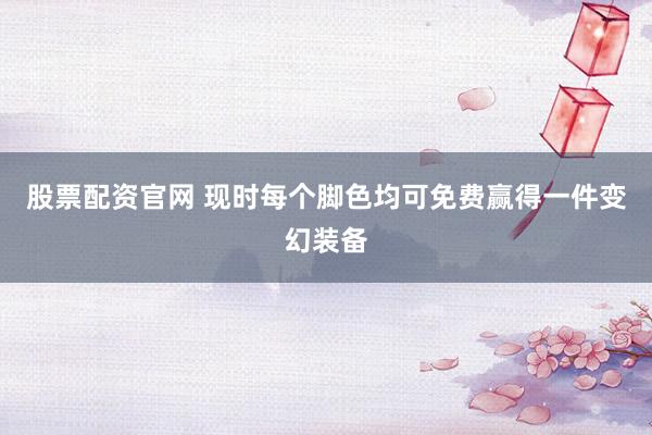 股票配资官网 现时每个脚色均可免费赢得一件变幻装备