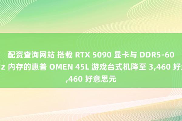 配资查询网站 搭载 RTX 5090 显卡与 DDR5-6000MHz 内存的惠普 OMEN 45L 游戏台式机降至 3,460 好意思元