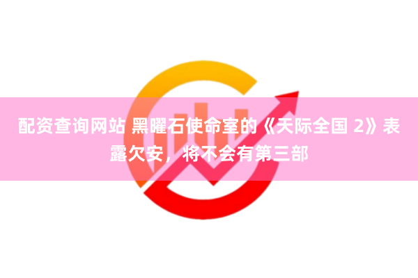 配资查询网站 黑曜石使命室的《天际全国 2》表露欠安，将不会有第三部