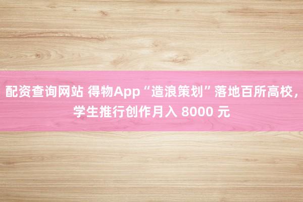 配资查询网站 得物App“造浪策划”落地百所高校,学生推行创作月入 8000 元