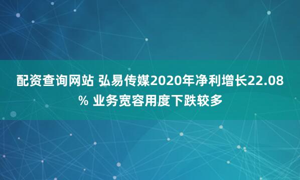 配资查询网站 弘易传媒2020年净利增长22.08% 业务宽容用度下跌较多