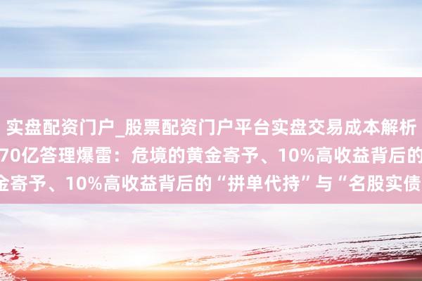 实盘配资门户_股票配资门户平台实盘交易成本解析 独家|黄金巨头金雅福70亿答理爆雷：危境的黄金寄予、10%高收益背后的“拼单代持”与“名股实债”