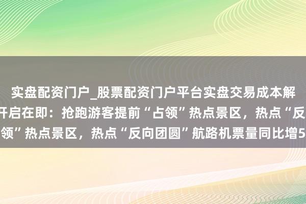 实盘配资门户_股票配资门户平台实盘交易成本解析 史上最长春节假期开启在即：抢跑游客提前“占领”热点景区，热点“反向团圆”航路机票量同比增5倍