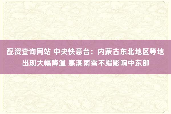 配资查询网站 中央快意台:内蒙古东北地区等地出现大幅降温 寒潮雨雪不竭影响中东部