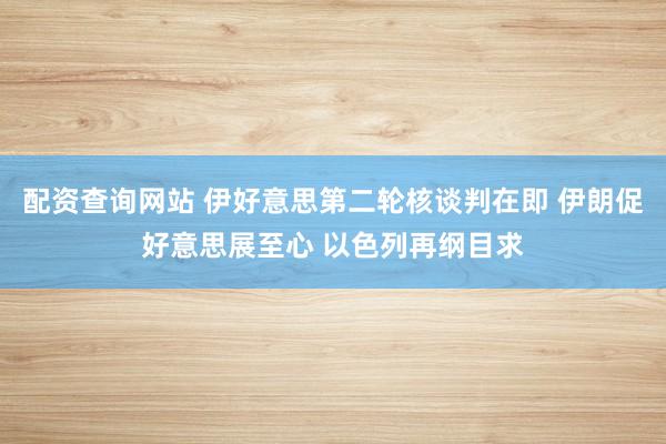 配资查询网站 伊好意思第二轮核谈判在即 伊朗促好意思展至心 以色列再纲目求