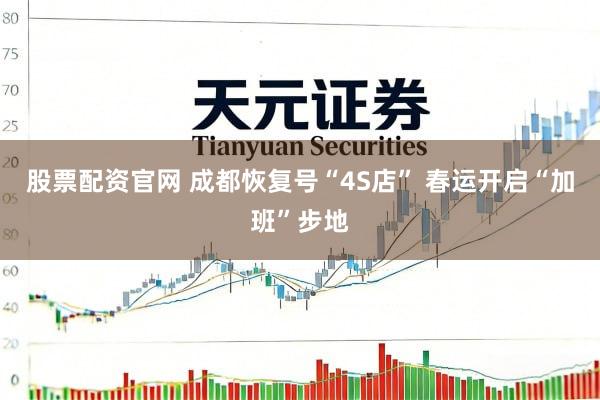 股票配资官网 成都恢复号“4S店” 春运开启“加班”步地