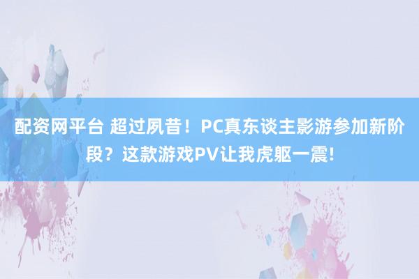 配资网平台 超过夙昔！PC真东谈主影游参加新阶段？这款游戏PV让我虎躯一震!