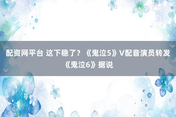 配资网平台 这下稳了？《鬼泣5》V配音演员转发《鬼泣6》据说