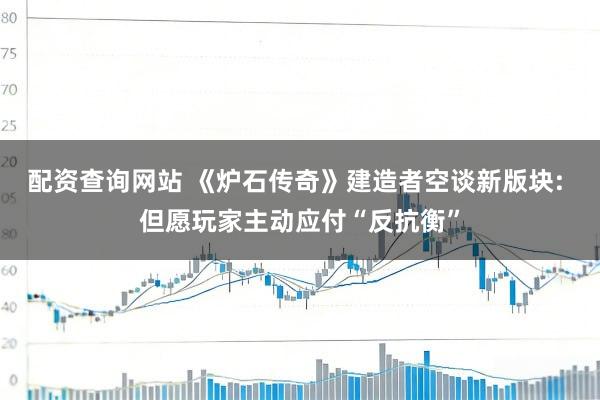 配资查询网站 《炉石传奇》建造者空谈新版块: 但愿玩家主动应付“反抗衡”