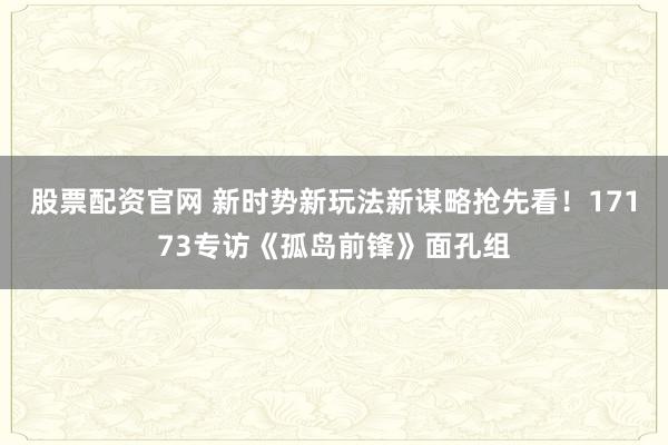 股票配资官网 新时势新玩法新谋略抢先看！17173专访《孤岛前锋》面孔组