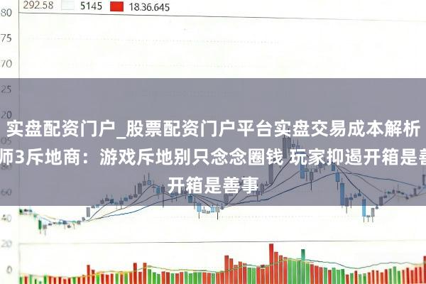实盘配资门户_股票配资门户平台实盘交易成本解析 巫师3斥地商：游戏斥地别只念念圈钱 玩家抑遏开箱是善事