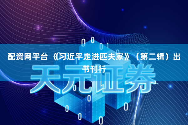配资网平台 《习近平走进匹夫家》（第二辑）出书刊行