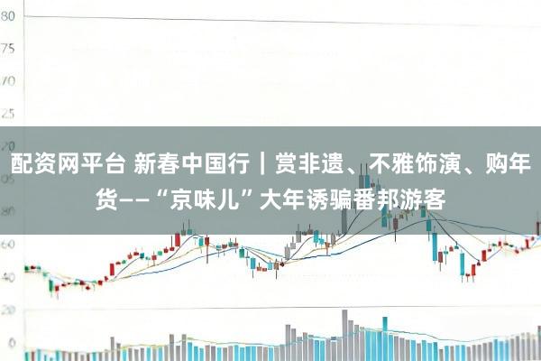 配资网平台 新春中国行｜赏非遗、不雅饰演、购年货——“京味儿”大年诱骗番邦游客