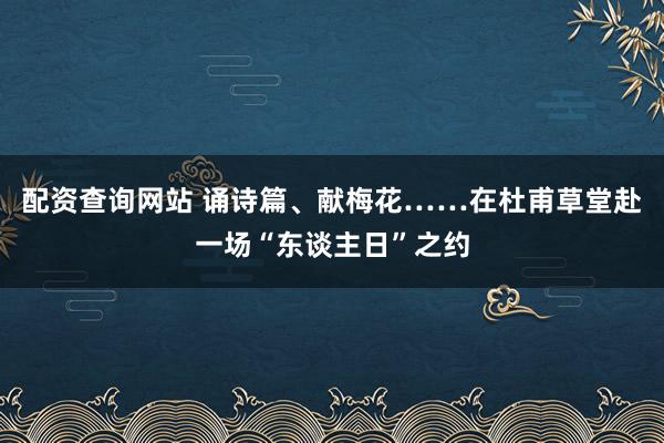 配资查询网站 诵诗篇、献梅花……在杜甫草堂赴一场“东谈主日”之约