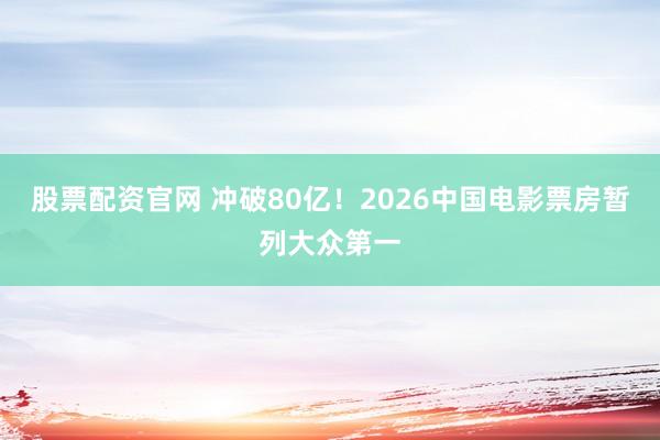 股票配资官网 冲破80亿！2026中国电影票房暂列大众第一