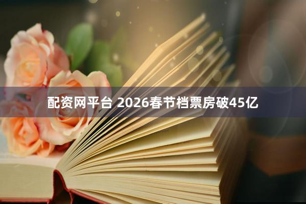 配资网平台 2026春节档票房破45亿