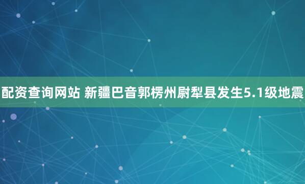 配资查询网站 新疆巴音郭楞州尉犁县发生5.1级地震