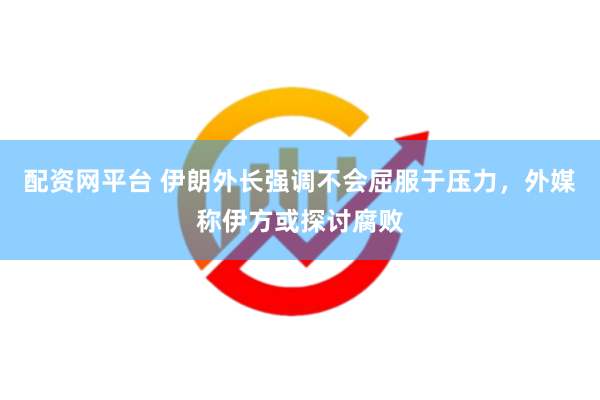 配资网平台 伊朗外长强调不会屈服于压力，外媒称伊方或探讨腐败