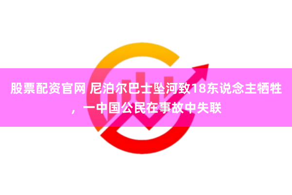 股票配资官网 尼泊尔巴士坠河致18东说念主牺牲，一中国公民在事故中失联