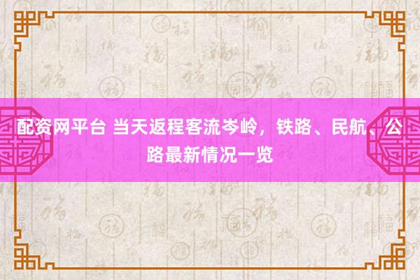 配资网平台 当天返程客流岑岭，铁路、民航、公路最新情况一览