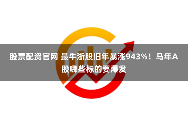 股票配资官网 最牛浙股旧年暴涨943%！马年A股哪些标的要爆发