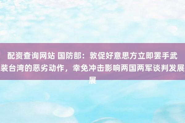 配资查询网站 国防部：敦促好意思方立即罢手武装台湾的恶劣动作，幸免冲击影响两国两军谈判发展