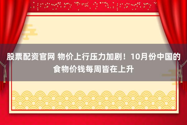 股票配资官网 物价上行压力加剧！10月份中国的食物价钱每周皆在上升