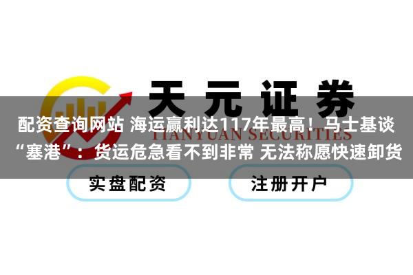 配资查询网站 海运赢利达117年最高！马士基谈“塞港”：货运危急看不到非常 无法称愿快速卸货