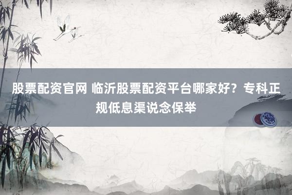 股票配资官网 临沂股票配资平台哪家好？专科正规低息渠说念保举