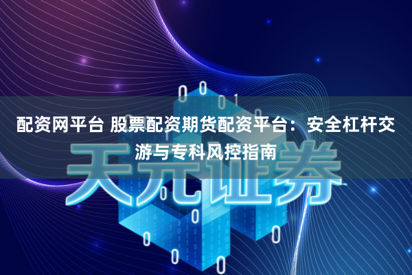 配资网平台 股票配资期货配资平台：安全杠杆交游与专科风控指南