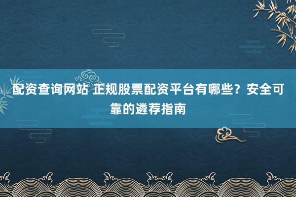 配资查询网站 正规股票配资平台有哪些？安全可靠的遴荐指南