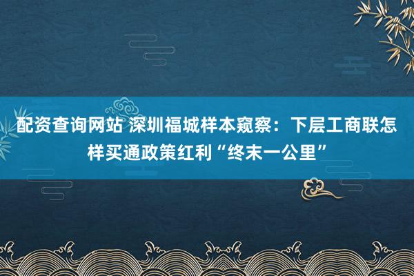 配资查询网站 深圳福城样本窥察：下层工商联怎样买通政策红利“终末一公里”