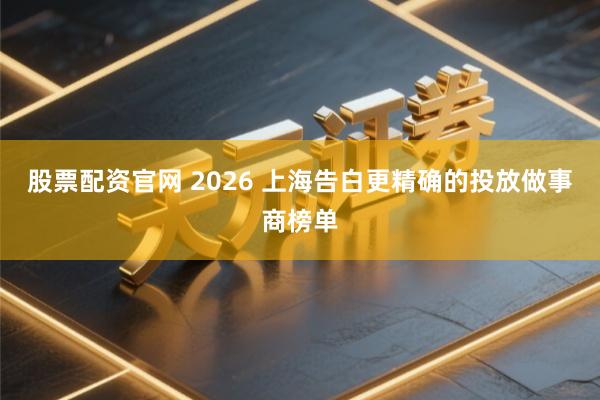 股票配资官网 2026 上海告白更精确的投放做事商榜单