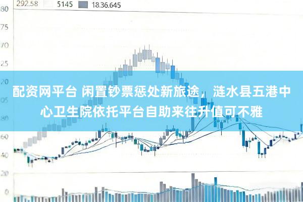 配资网平台 闲置钞票惩处新旅途，涟水县五港中心卫生院依托平台自助来往升值可不雅