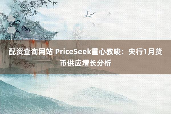 配资查询网站 PriceSeek重心教唆:央行1月货币供应增长分析
