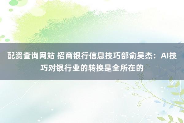 配资查询网站 招商银行信息技巧部俞吴杰:AI技巧对银行业的转换是全所在的