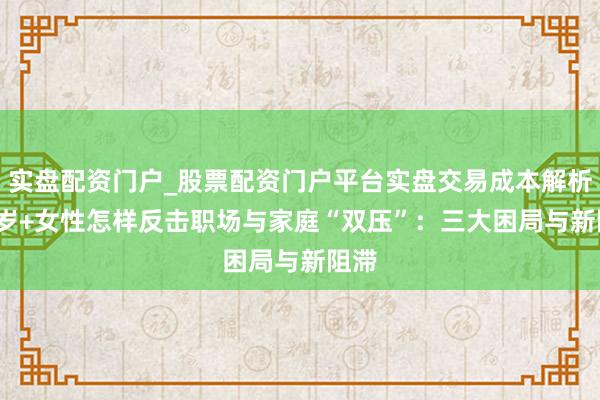 实盘配资门户_股票配资门户平台实盘交易成本解析 35岁+女性怎样反击职场与家庭“双压”:三大困局与新阻滞
