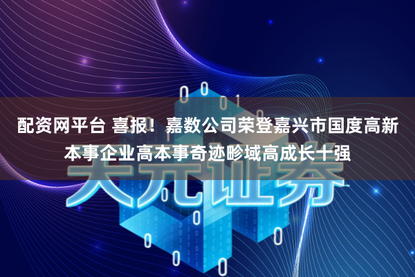 配资网平台 喜报!嘉数公司荣登嘉兴市国度高新本事企业高本事奇迹畛域高成长十强
