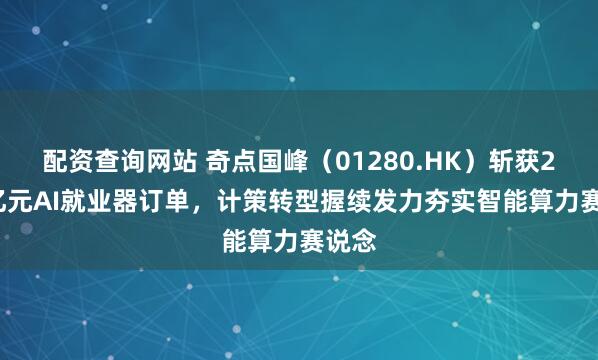 配资查询网站 奇点国峰（01280.HK）斩获2.78亿元AI就业器订单，计策转型握续发力夯实智能算力赛说念