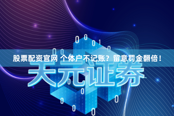 股票配资官网 个体户不记账？留意罚金翻倍！