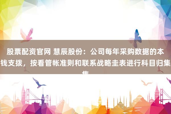 股票配资官网 慧辰股份：公司每年采购数据的本钱支拨，按看管帐准则和联系战略圭表进行科目归集