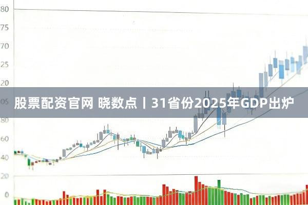 股票配资官网 晓数点丨31省份2025年GDP出炉