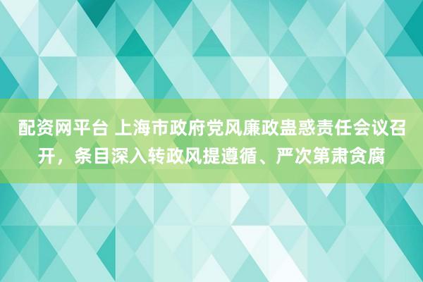 配资网平台 上海市政府党风廉政蛊惑责任会议召开,条目深入转政风提遵循、严次第肃贪腐