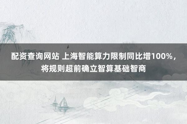配资查询网站 上海智能算力限制同比增100%,将规则超前确立智算基础智商