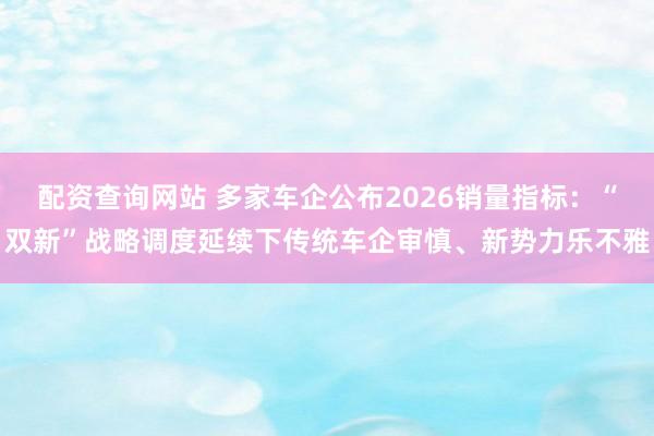 配资查询网站 多家车企公布2026销量指标:“双新”战略调度延续下传统车企审慎、新势力乐不雅
