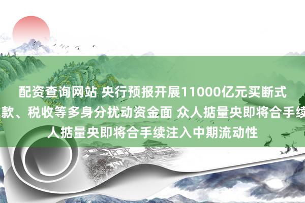 配资查询网站 央行预报开展11000亿元买断式逆回购 政府债缴款、税收等多身分扰动资金面 众人掂量央即将合手续注入中期流动性
