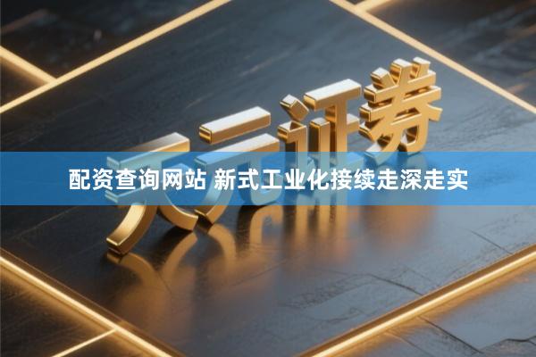 配资查询网站 新式工业化接续走深走实